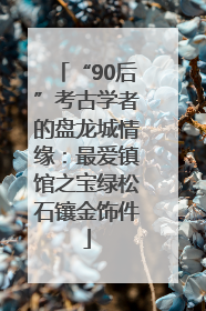 “90后”考古学者的盘龙城情缘：最爱镇馆之宝绿松石镶金饰件