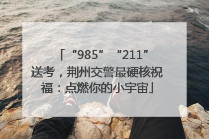 “985”“211”送考，荆州交警最硬核祝福：点燃你的小宇宙