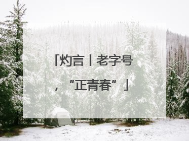 灼言丨老字号，“正青春”