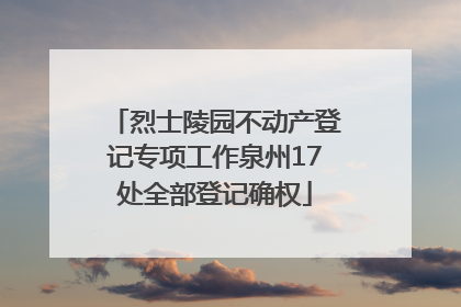 烈士陵园不动产登记专项工作泉州17处全部登记确权