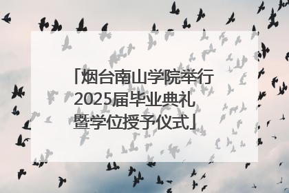 烟台南山学院举行2025届毕业典礼暨学位授予仪式