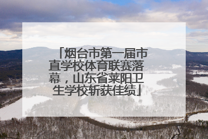 烟台市第一届市直学校体育联赛落幕，山东省莱阳卫生学校斩获佳绩