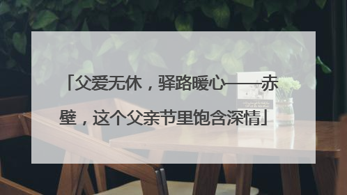 父爱无休，驿路暖心——赤壁，这个父亲节里饱含深情