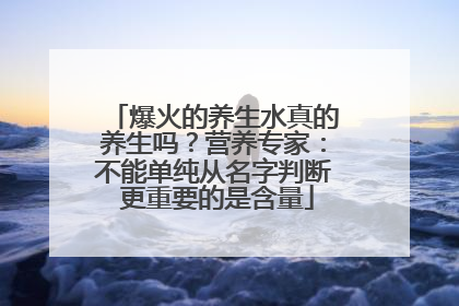爆火的养生水真的养生吗？营养专家：不能单纯从名字判断 更重要的是含量