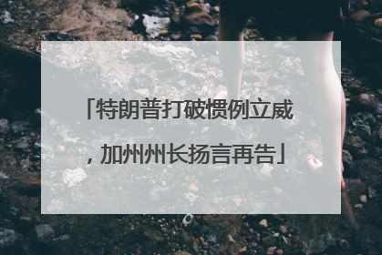 特朗普打破惯例立威，加州州长扬言再告