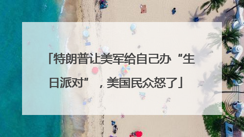 特朗普让美军给自己办“生日派对”，美国民众怒了