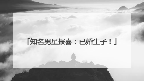 知名男星报喜：已婚生子！