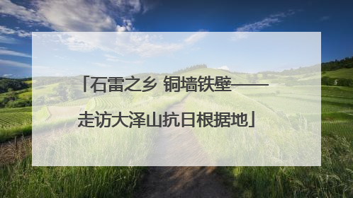 石雷之乡 铜墙铁壁——走访大泽山抗日根据地