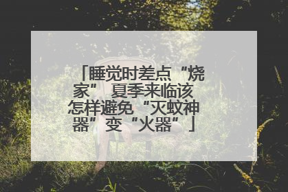 睡觉时差点“烧家” 夏季来临该怎样避免“灭蚊神器”变“火器”