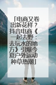 电商又卷出新花样？抖音电商《一起去野：去玩水的地方》引爆今夏户外运动种草热潮