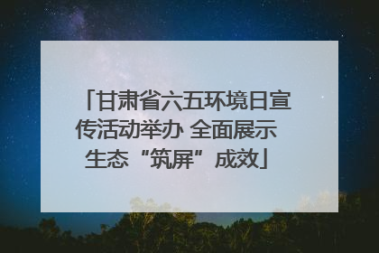 甘肃省六五环境日宣传活动举办 全面展示生态“筑屏”成效