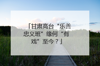 甘肃高台“乐善忠义班”缘何“有戏”至今？