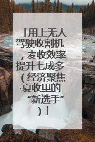 用上无人驾驶收割机，麦收效率提升七成多（经济聚焦·夏收里的“新选手”）