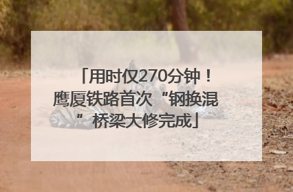 用时仅270分钟！鹰厦铁路首次“钢换混”桥梁大修完成