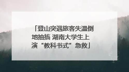 登山突遇旅客失温倒地抽搐 湖南大学生上演“教科书式”急救
