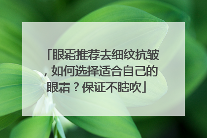 眼霜推荐去细纹抗皱，如何选择适合自己的眼霜？保证不瞎吹