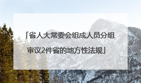 省人大常委会组成人员分组审议2件省的地方性法规