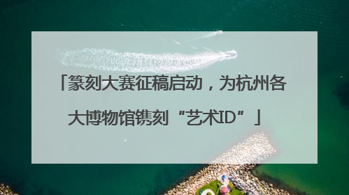 篆刻大赛征稿启动，为杭州各大博物馆镌刻“艺术ID”