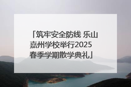 筑牢安全防线 乐山嘉州学校举行2025春季学期散学典礼
