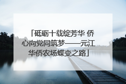 砥砺十载绽芳华 侨心向党同筑梦——元江华侨农场蝶变之路