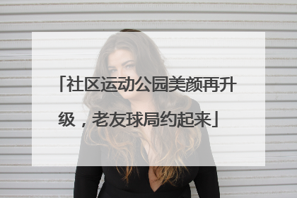 社区运动公园美颜再升级，老友球局约起来