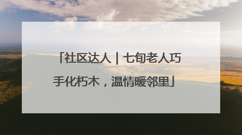 社区达人｜七旬老人巧手化朽木，温情暖邻里