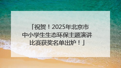 祝贺！2025年北京市中小学生生态环保主题演讲比赛获奖名单出炉！