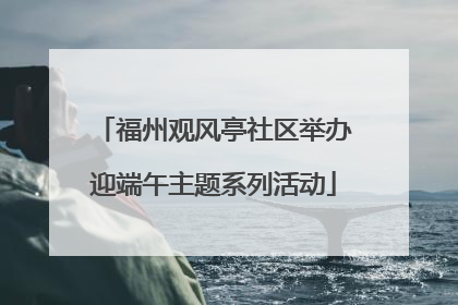福州观风亭社区举办迎端午主题系列活动