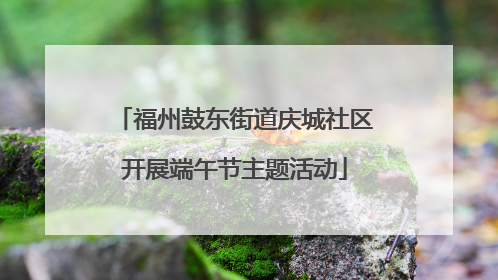 福州鼓东街道庆城社区开展端午节主题活动
