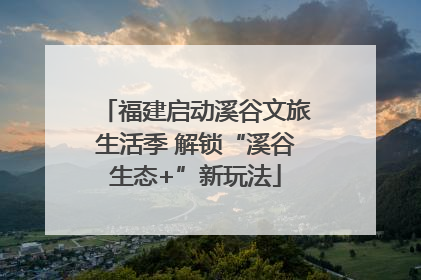 福建启动溪谷文旅生活季 解锁“溪谷生态+”新玩法