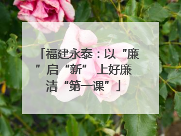 福建永泰：以“廉”启“新” 上好廉洁“第一课”