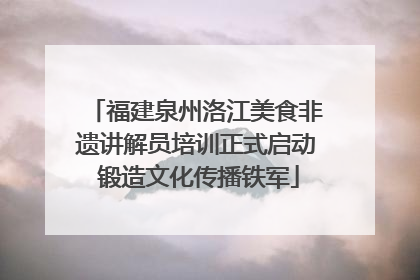 福建泉州洛江美食非遗讲解员培训正式启动 锻造文化传播铁军