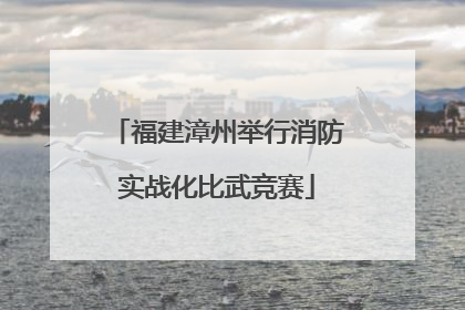 福建漳州举行消防实战化比武竞赛
