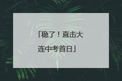 稳了！直击大连中考首日