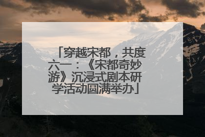 穿越宋都，共度六一：《宋都奇妙游》沉浸式剧本研学活动圆满举办
