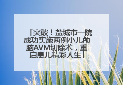 突破！盐城市一院成功实施两例小儿颅脑AVM切除术，重启患儿精彩人生