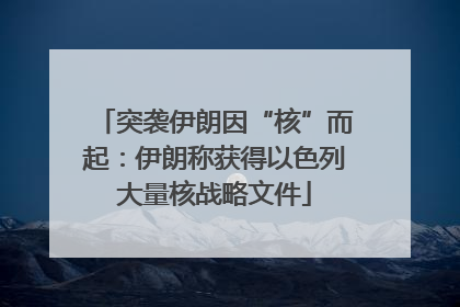 突袭伊朗因“核”而起：伊朗称获得以色列大量核战略文件