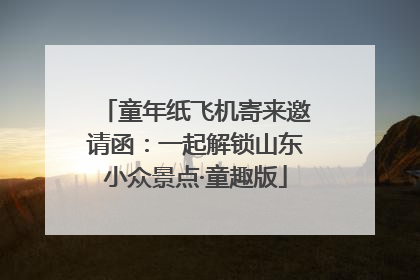 童年纸飞机寄来邀请函：一起解锁山东小众景点·童趣版