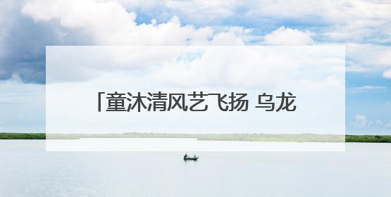 童沐清风艺飞扬 乌龙泉六一汇演童趣盎然