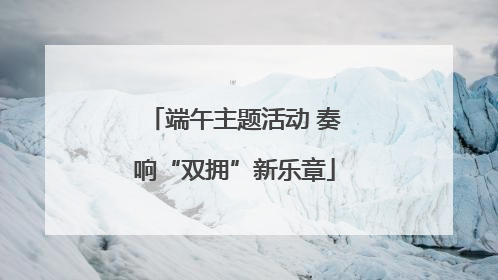 端午主题活动 奏响“双拥”新乐章