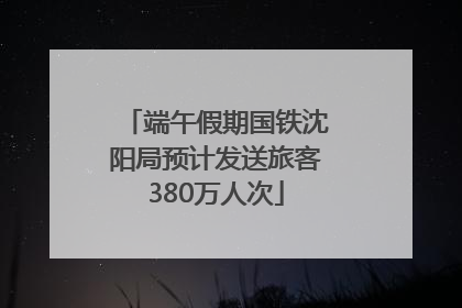 端午假期国铁沈阳局预计发送旅客380万人次