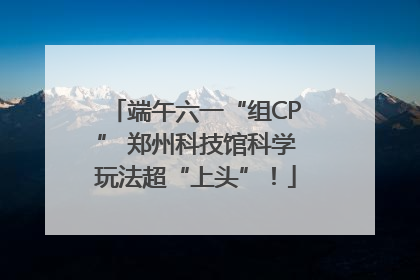 端午六一“组CP” 郑州科技馆科学玩法超“上头”！