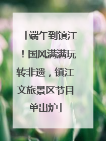 端午到镇江！国风满满玩转非遗，镇江文旅景区节目单出炉