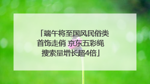 端午将至国风民俗类首饰走俏 京东五彩绳搜索量增长超4倍