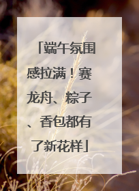 端午氛围感拉满！赛龙舟、粽子、香包都有了新花样