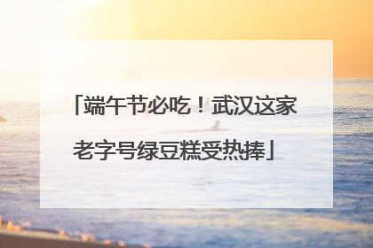 端午节必吃！武汉这家老字号绿豆糕受热捧