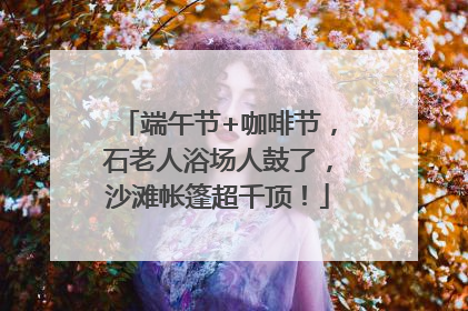 端午节+咖啡节，石老人浴场人鼓了，沙滩帐篷超千顶！