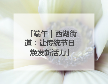 端午｜西湖街道：让传统节日焕发新活力