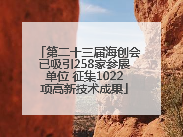 第二十三届海创会已吸引258家参展单位 征集1022项高新技术成果