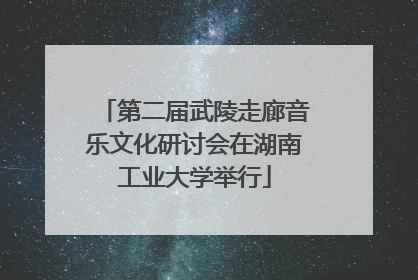 第二届武陵走廊音乐文化研讨会在湖南工业大学举行
